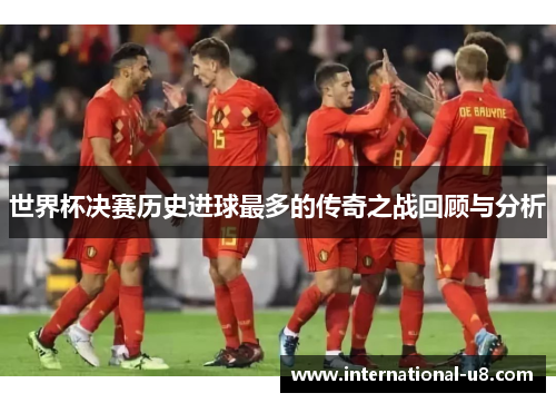 世界杯决赛历史进球最多的传奇之战回顾与分析