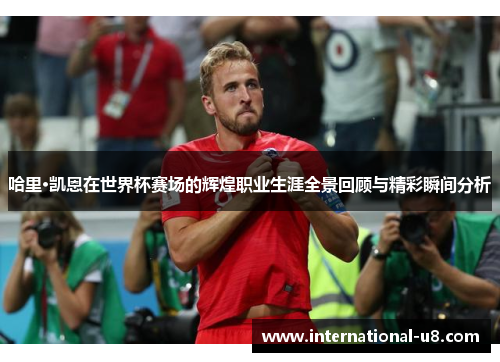 哈里·凯恩在世界杯赛场的辉煌职业生涯全景回顾与精彩瞬间分析