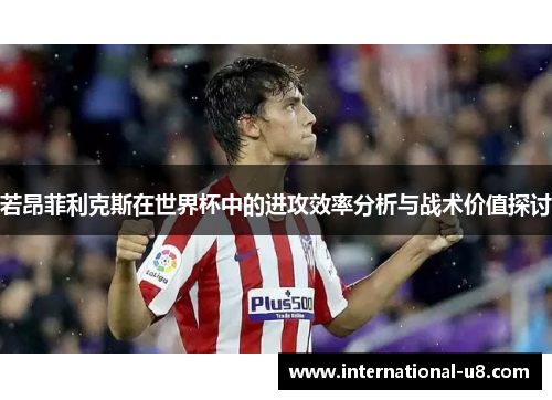 若昂菲利克斯在世界杯中的进攻效率分析与战术价值探讨