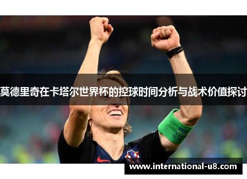 莫德里奇在卡塔尔世界杯的控球时间分析与战术价值探讨
