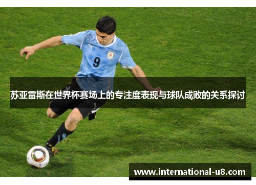 苏亚雷斯在世界杯赛场上的专注度表现与球队成败的关系探讨