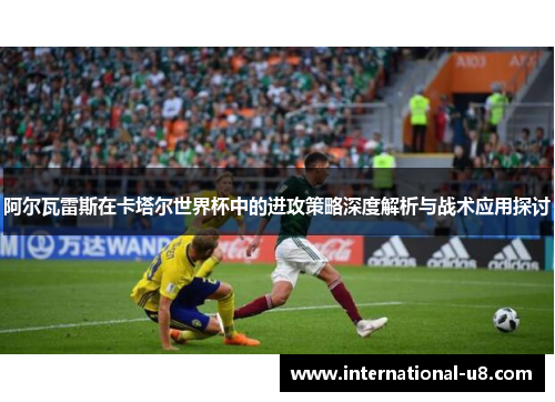 阿尔瓦雷斯在卡塔尔世界杯中的进攻策略深度解析与战术应用探讨