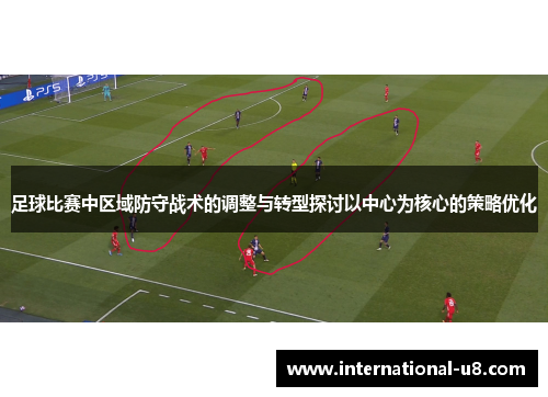 足球比赛中区域防守战术的调整与转型探讨以中心为核心的策略优化