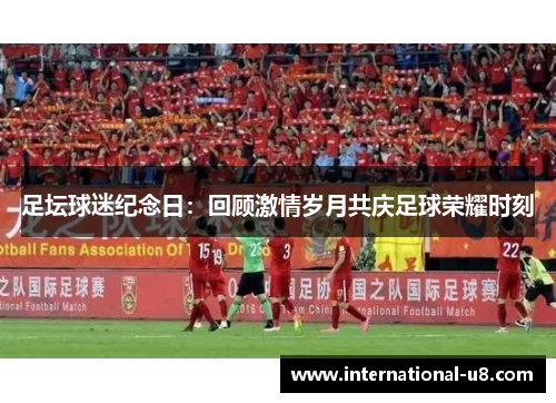 足坛球迷纪念日：回顾激情岁月共庆足球荣耀时刻