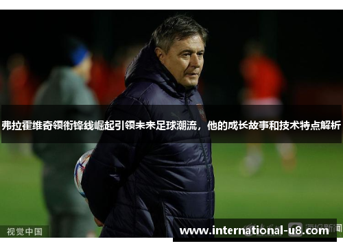 弗拉霍维奇领衔锋线崛起引领未来足球潮流，他的成长故事和技术特点解析
