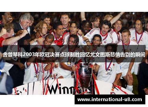 舍普琴科2003年欧冠决赛点球制胜回忆尤文图斯悲情告别的瞬间