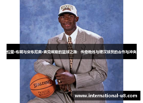 拉里·布朗与安东尼奥·麦克戴斯的篮球之路：传奇教练与硬汉球员的合作与冲突
