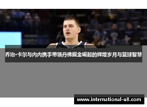 乔治·卡尔与内内携手带领丹佛掘金崛起的辉煌岁月与篮球智慧