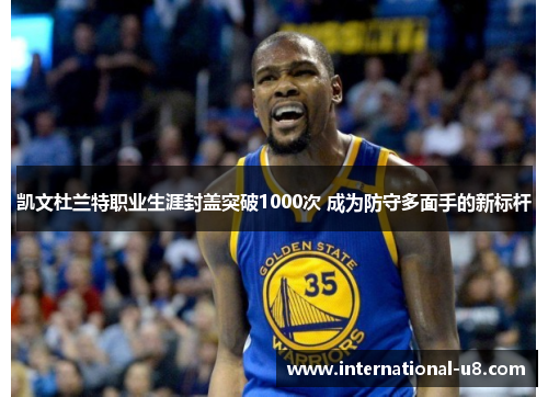 凯文杜兰特职业生涯封盖突破1000次 成为防守多面手的新标杆