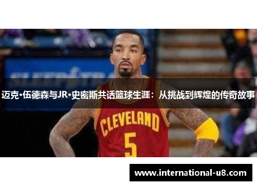 迈克·伍德森与JR·史密斯共话篮球生涯：从挑战到辉煌的传奇故事