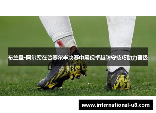 布兰登·阿尔索在普赛尔半决赛中展现卓越防守技巧助力晋级