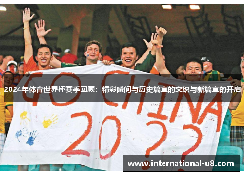 2024年体育世界杯赛季回顾：精彩瞬间与历史篇章的交织与新篇章的开启