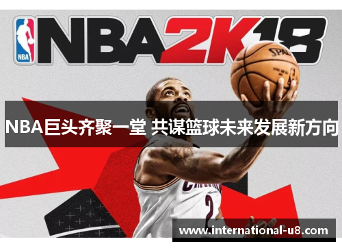 NBA巨头齐聚一堂 共谋篮球未来发展新方向