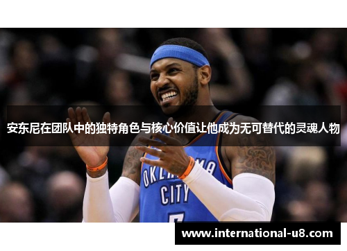 安东尼在团队中的独特角色与核心价值让他成为无可替代的灵魂人物