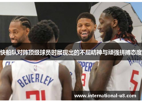 快船队对阵顶级球员时展现出的不屈精神与顽强拼搏态度