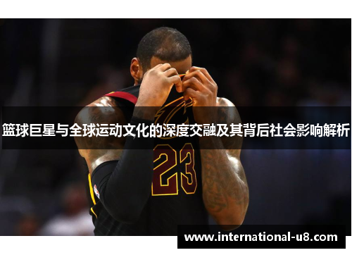 篮球巨星与全球运动文化的深度交融及其背后社会影响解析