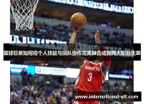篮球巨星如何将个人技能与团队协作完美融合成就伟大职业生涯