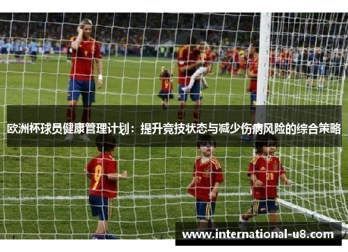 欧洲杯球员健康管理计划：提升竞技状态与减少伤病风险的综合策略