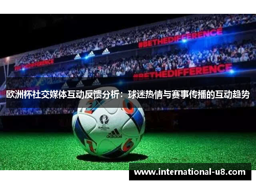 欧洲杯社交媒体互动反馈分析：球迷热情与赛事传播的互动趋势