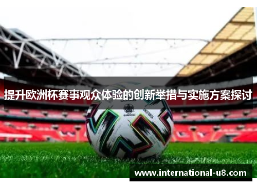 提升欧洲杯赛事观众体验的创新举措与实施方案探讨