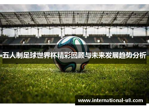 五人制足球世界杯精彩回顾与未来发展趋势分析