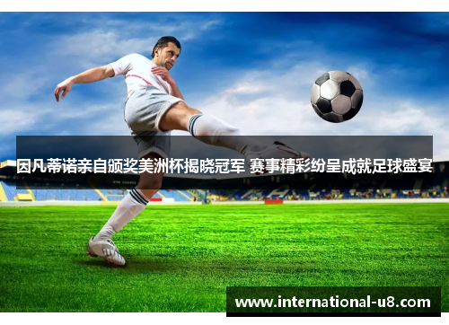 因凡蒂诺亲自颁奖美洲杯揭晓冠军 赛事精彩纷呈成就足球盛宴