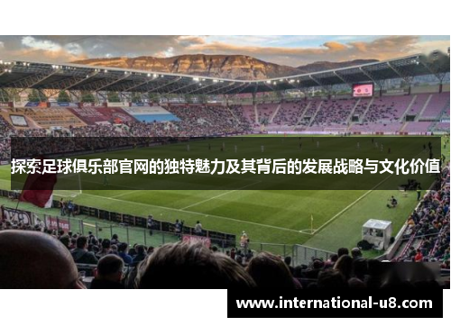 探索足球俱乐部官网的独特魅力及其背后的发展战略与文化价值