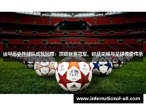 法甲历史性球队成就回顾：顶级联赛冠军、欧战荣耀与足球传奇传承