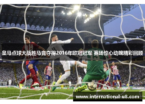 皇马点球大战胜马竞夺得2016年欧冠冠军 赛场惊心动魄精彩回顾