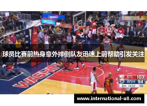 球员比赛前热身意外摔倒队友迅速上前帮助引发关注