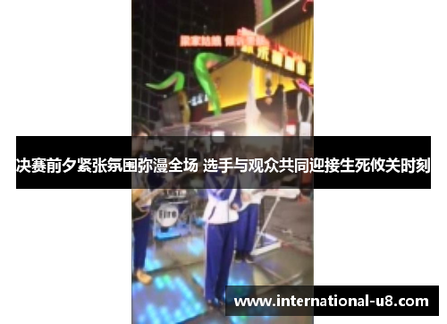 决赛前夕紧张氛围弥漫全场 选手与观众共同迎接生死攸关时刻