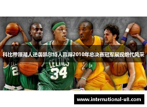 科比带领湖人逆袭凯尔特人赢得2010年总决赛冠军展现绝代风采