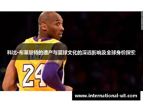科比·布莱恩特的遗产与篮球文化的深远影响及全球身价探索