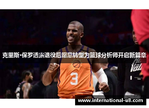 克里斯·保罗透露退役后愿意转型为篮球分析师开启新篇章