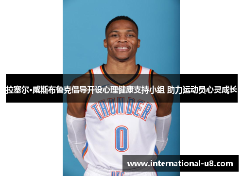 拉塞尔·威斯布鲁克倡导开设心理健康支持小组 助力运动员心灵成长