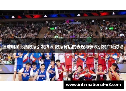 篮球明星比赛数据引发热议 数据背后的表现与争议引发广泛讨论