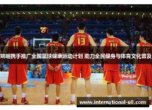 姚明携手推广全国篮球健康运动计划 助力全民健身与体育文化普及