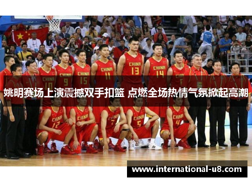 姚明赛场上演震撼双手扣篮 点燃全场热情气氛掀起高潮