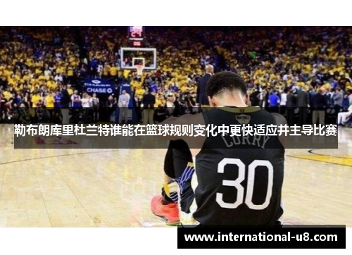勒布朗库里杜兰特谁能在篮球规则变化中更快适应并主导比赛