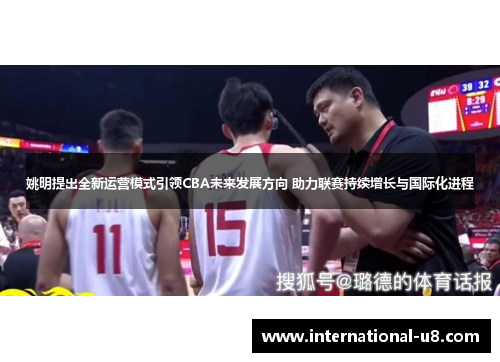 姚明提出全新运营模式引领CBA未来发展方向 助力联赛持续增长与国际化进程