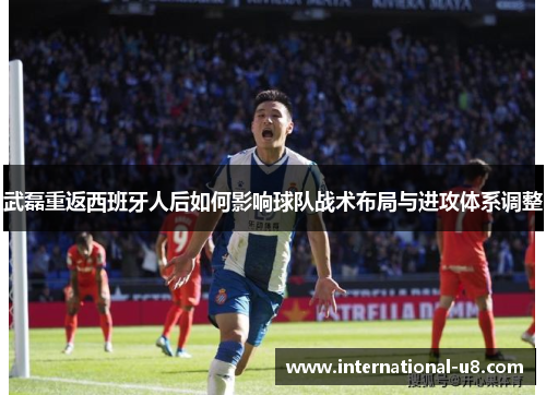 武磊重返西班牙人后如何影响球队战术布局与进攻体系调整
