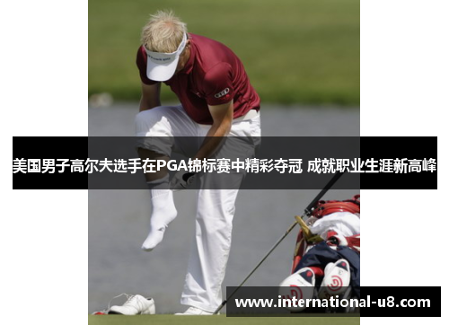 美国男子高尔夫选手在PGA锦标赛中精彩夺冠 成就职业生涯新高峰