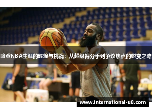 哈登NBA生涯的辉煌与挑战：从超级得分手到争议焦点的蜕变之路