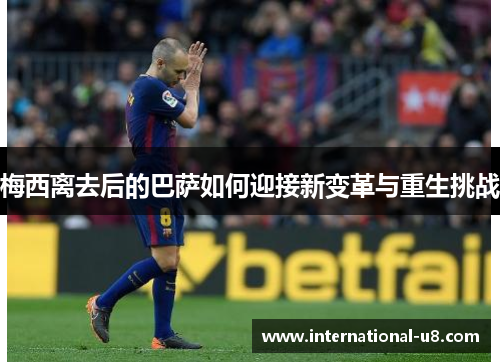 梅西离去后的巴萨如何迎接新变革与重生挑战