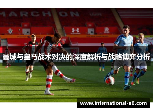 曼城与皇马战术对决的深度解析与战略博弈分析