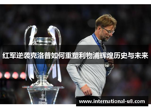 红军逆袭克洛普如何重塑利物浦辉煌历史与未来
