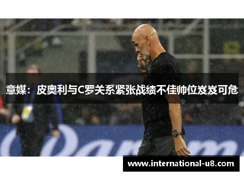 意媒：皮奥利与C罗关系紧张战绩不佳帅位岌岌可危