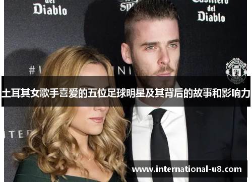 土耳其女歌手喜爱的五位足球明星及其背后的故事和影响力