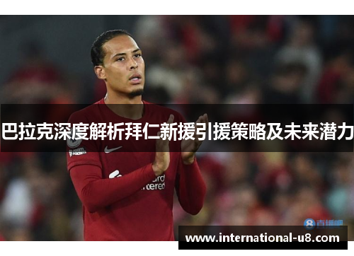 巴拉克深度解析拜仁新援引援策略及未来潜力