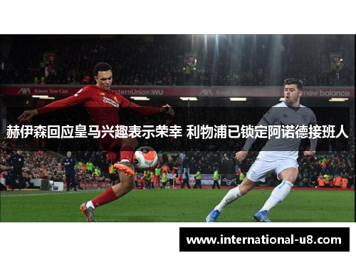 赫伊森回应皇马兴趣表示荣幸 利物浦已锁定阿诺德接班人